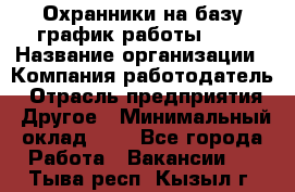 Охранники на базу график работы 1/3 › Название организации ­ Компания-работодатель › Отрасль предприятия ­ Другое › Минимальный оклад ­ 1 - Все города Работа » Вакансии   . Тыва респ.,Кызыл г.